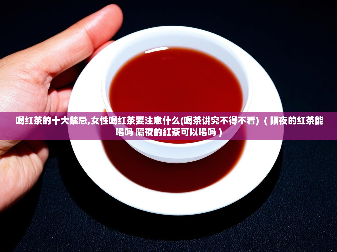  喝红茶的十大禁忌,女性喝红茶要注意什么(喝茶讲究不得不看)  ( 隔夜的红茶能喝吗 隔夜的红茶可以喝吗 )