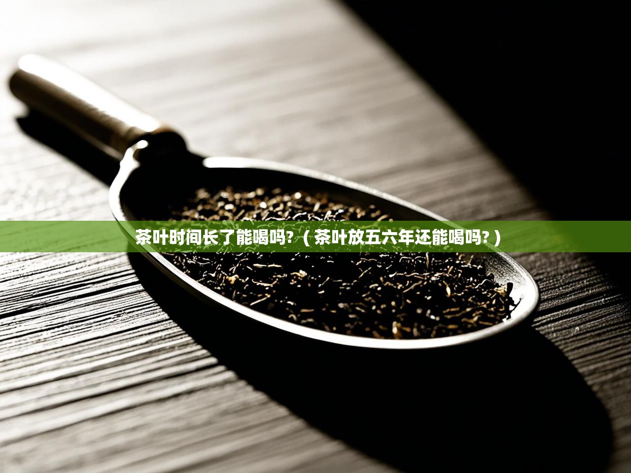 茶叶时间长了能喝吗?  ( 茶叶放五六年还能喝吗? )