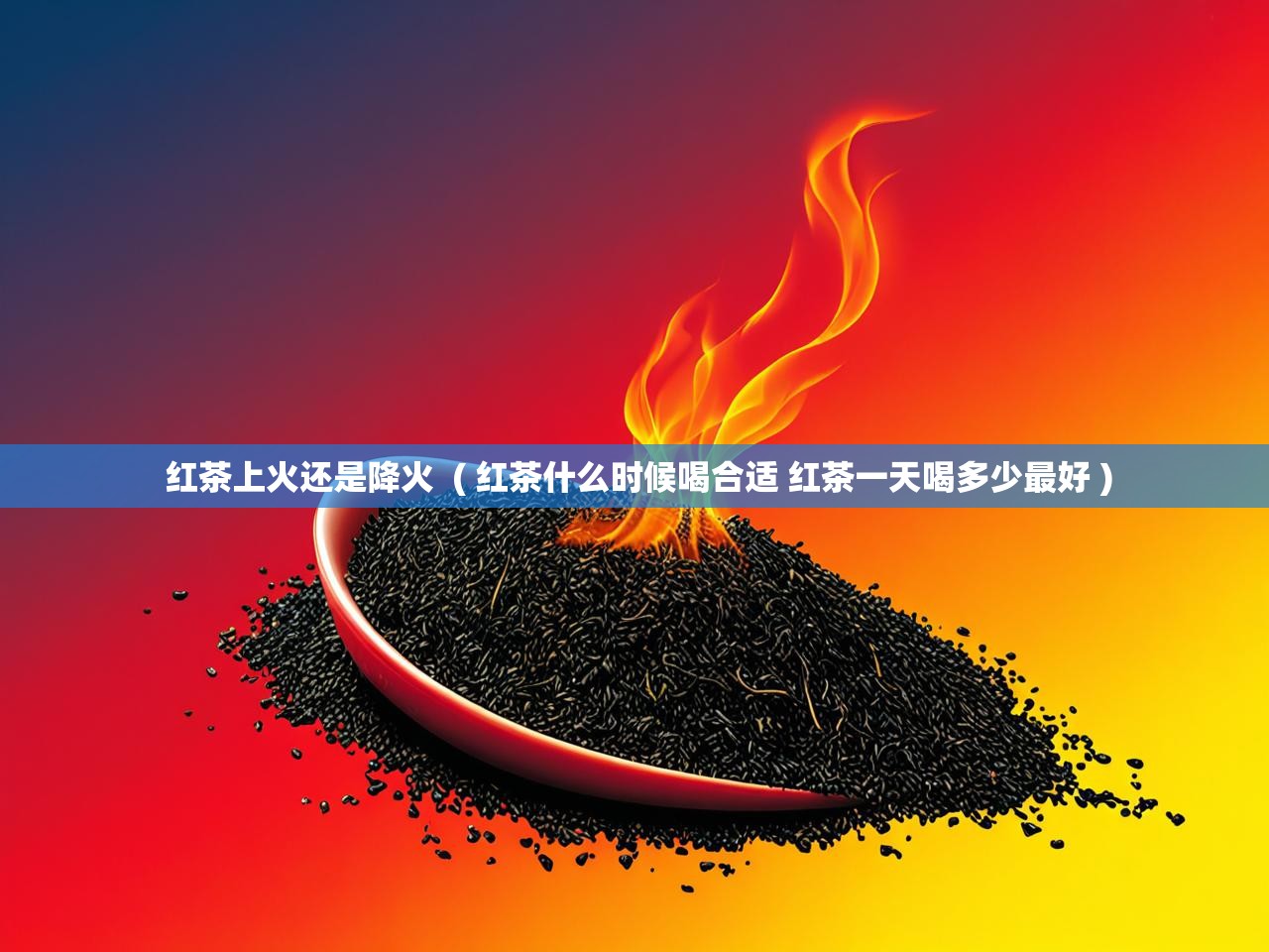 红茶上火还是降火  ( 红茶什么时候喝合适 红茶一天喝多少最好 )
