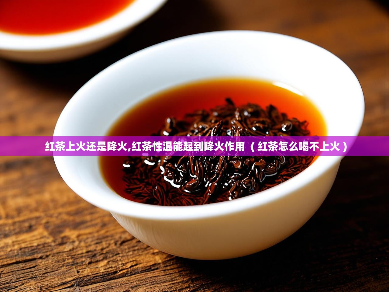  红茶上火还是降火,红茶性温能起到降火作用  ( 红茶怎么喝不上火 )