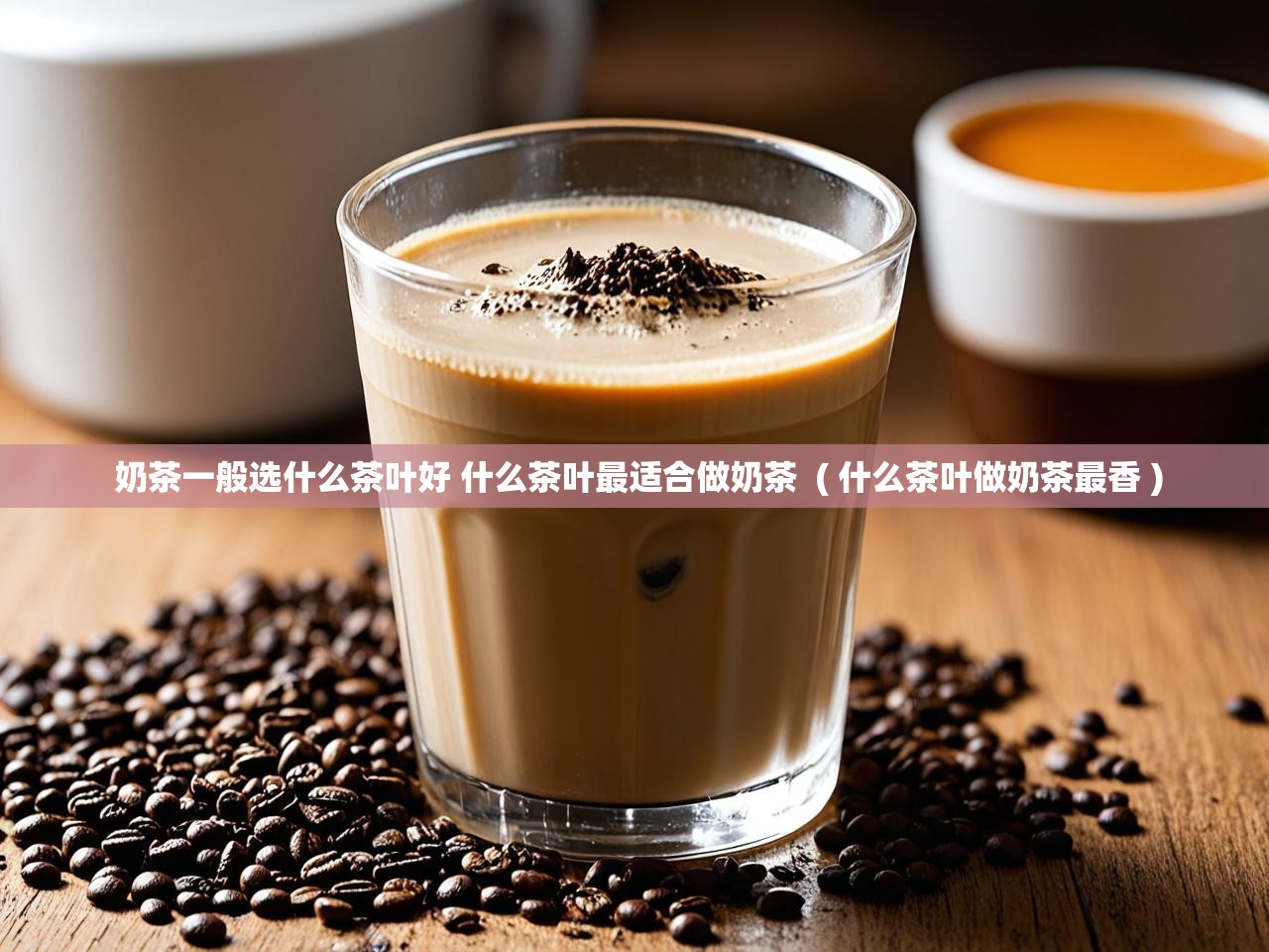  奶茶一般选什么茶叶好 什么茶叶最适合做奶茶  ( 什么茶叶做奶茶最香 )