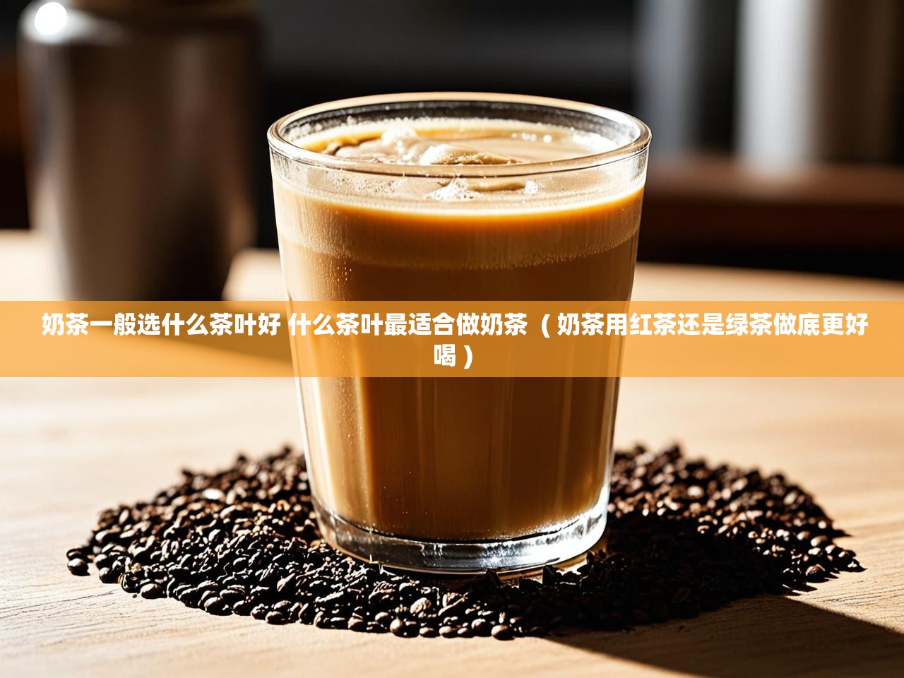  奶茶一般选什么茶叶好 什么茶叶最适合做奶茶  ( 奶茶用红茶还是绿茶做底更好喝 )