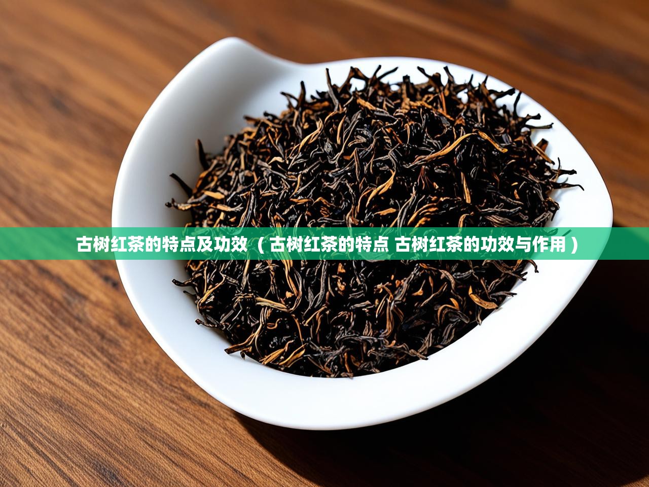  古树红茶的特点及功效  ( 古树红茶的特点 古树红茶的功效与作用 )