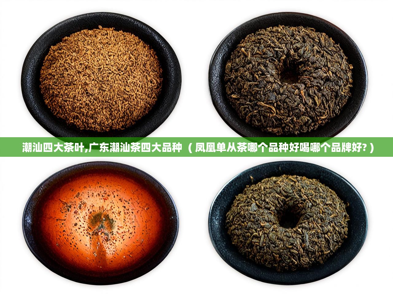  潮汕四大茶叶,广东潮汕茶四大品种  ( 凤凰单从茶哪个品种好喝哪个品牌好? )