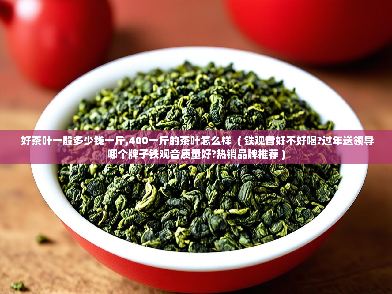  好茶叶一般多少钱一斤,400一斤的茶叶怎么样  ( 铁观音好不好喝?过年送领导哪个牌子铁观音质量好?热销品牌推荐 )