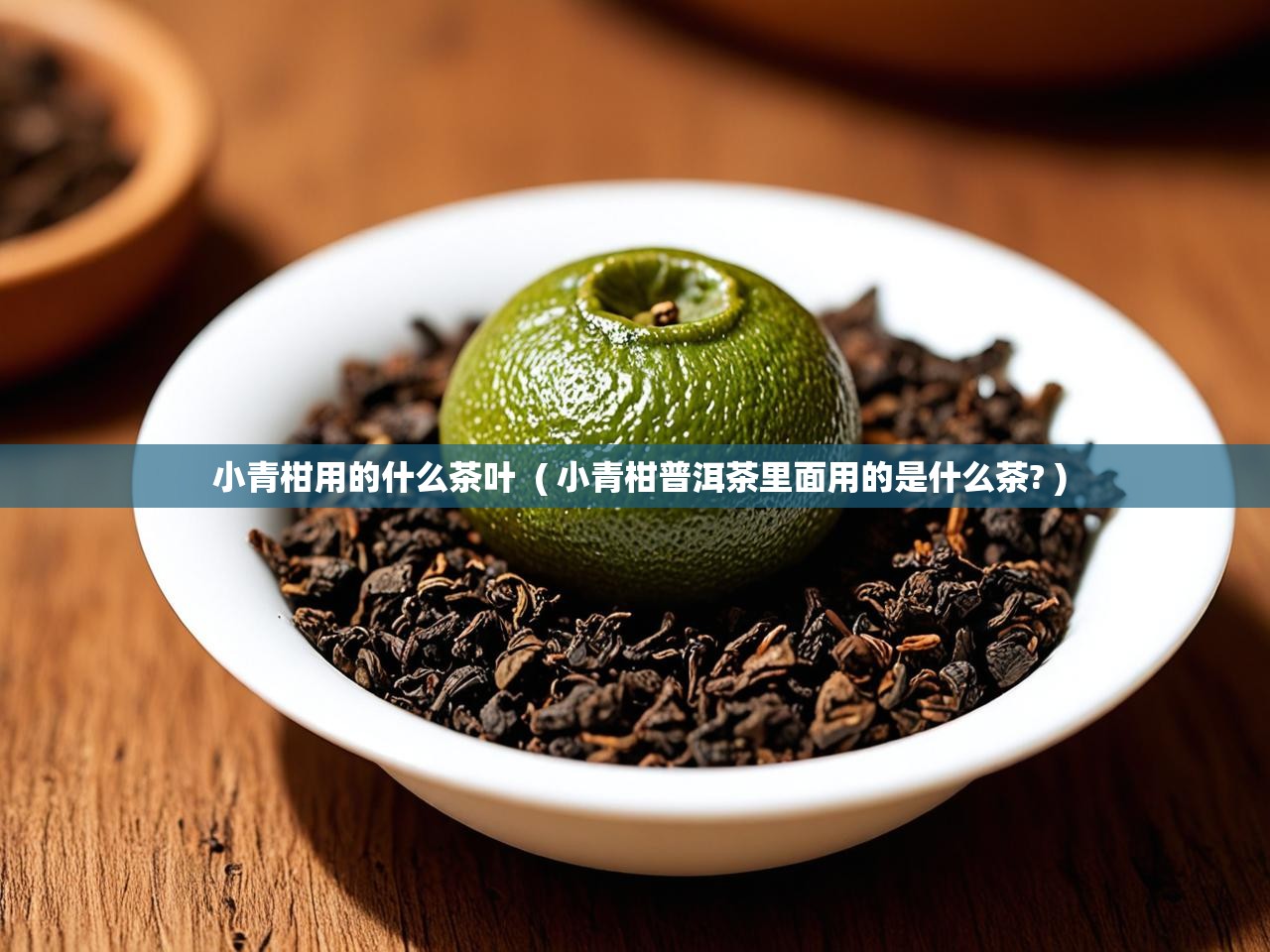  小青柑用的什么茶叶  ( 小青柑普洱茶里面用的是什么茶? )