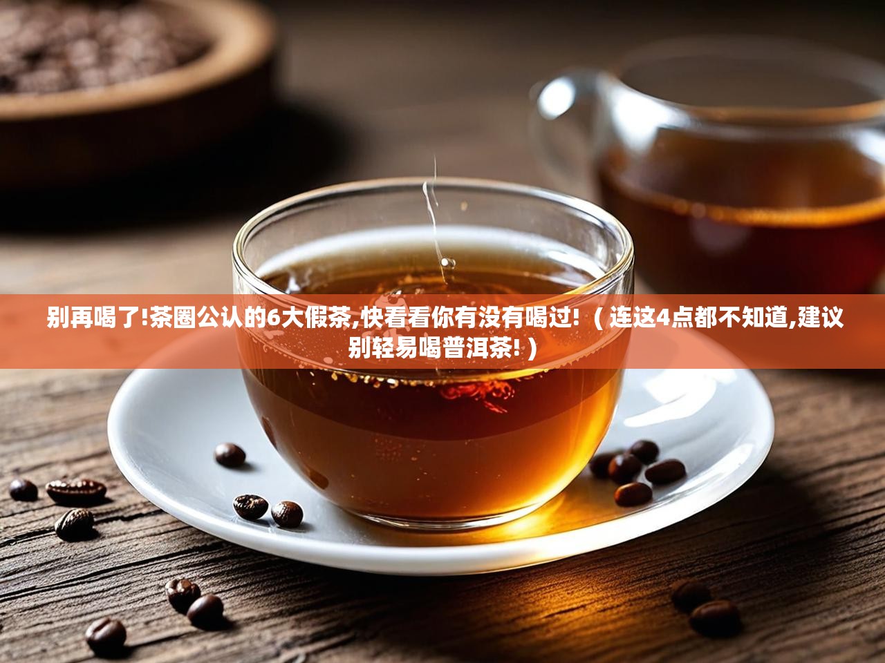  别再喝了!茶圈公认的6大假茶,快看看你有没有喝过!  ( 连这4点都不知道,建议别轻易喝普洱茶! )
