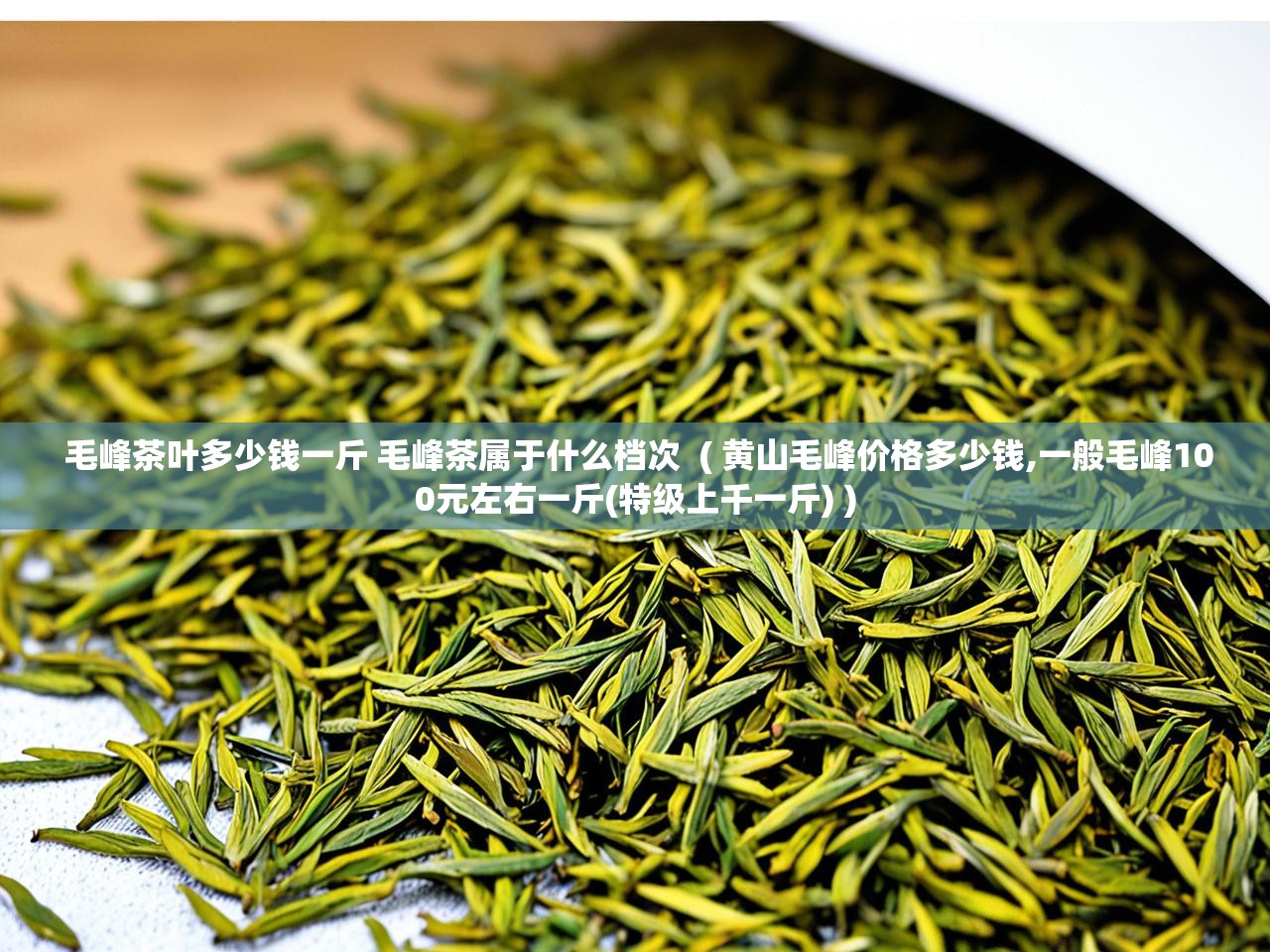  毛峰茶叶多少钱一斤 毛峰茶属于什么档次  ( 黄山毛峰价格多少钱,一般毛峰100元左右一斤(特级上千一斤) )