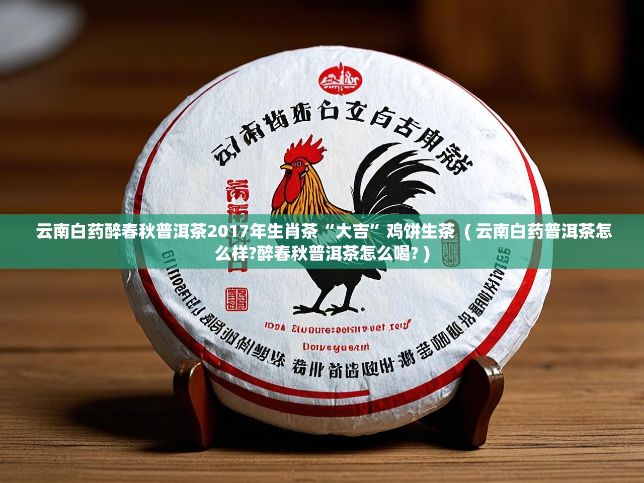  云南白药醉春秋普洱茶2017年生肖茶“大吉”鸡饼生茶  ( 云南白药普洱茶怎么样?醉春秋普洱茶怎么喝? )