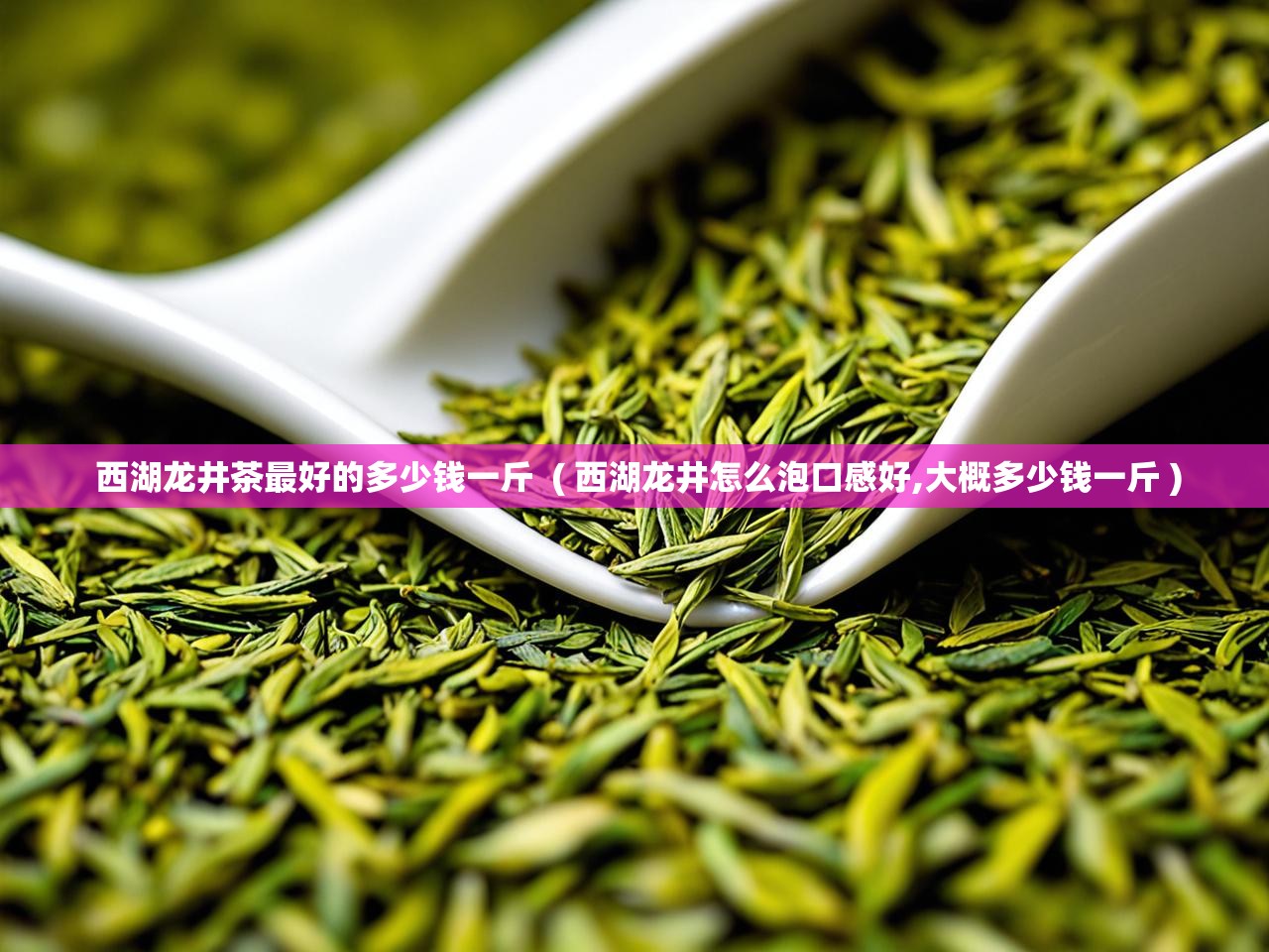  西湖龙井茶最好的多少钱一斤  ( 西湖龙井怎么泡口感好,大概多少钱一斤 )