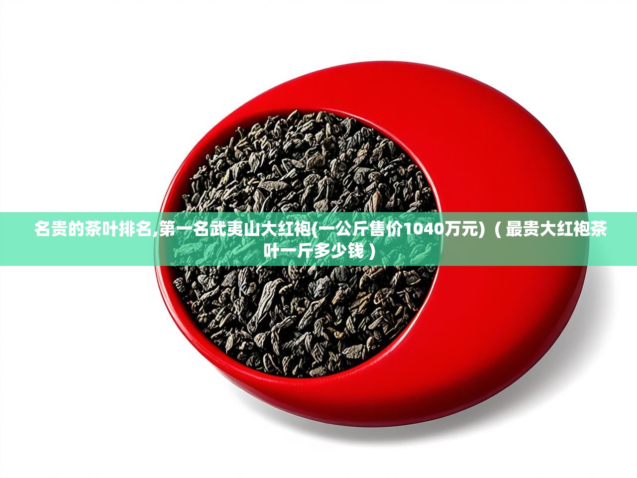  名贵的茶叶排名,第一名武夷山大红袍(一公斤售价1040万元)  ( 最贵大红袍茶叶一斤多少钱 )