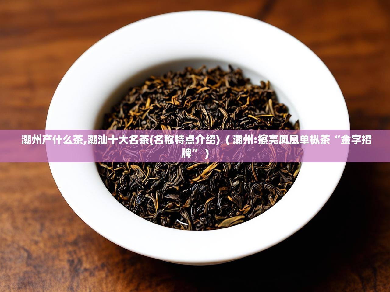  潮州产什么茶,潮汕十大名茶(名称特点介绍)  ( 潮州:擦亮凤凰单枞茶“金字招牌” )