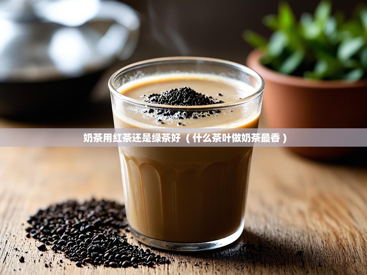 奶茶用红茶还是绿茶好  ( 什么茶叶做奶茶最香 )
