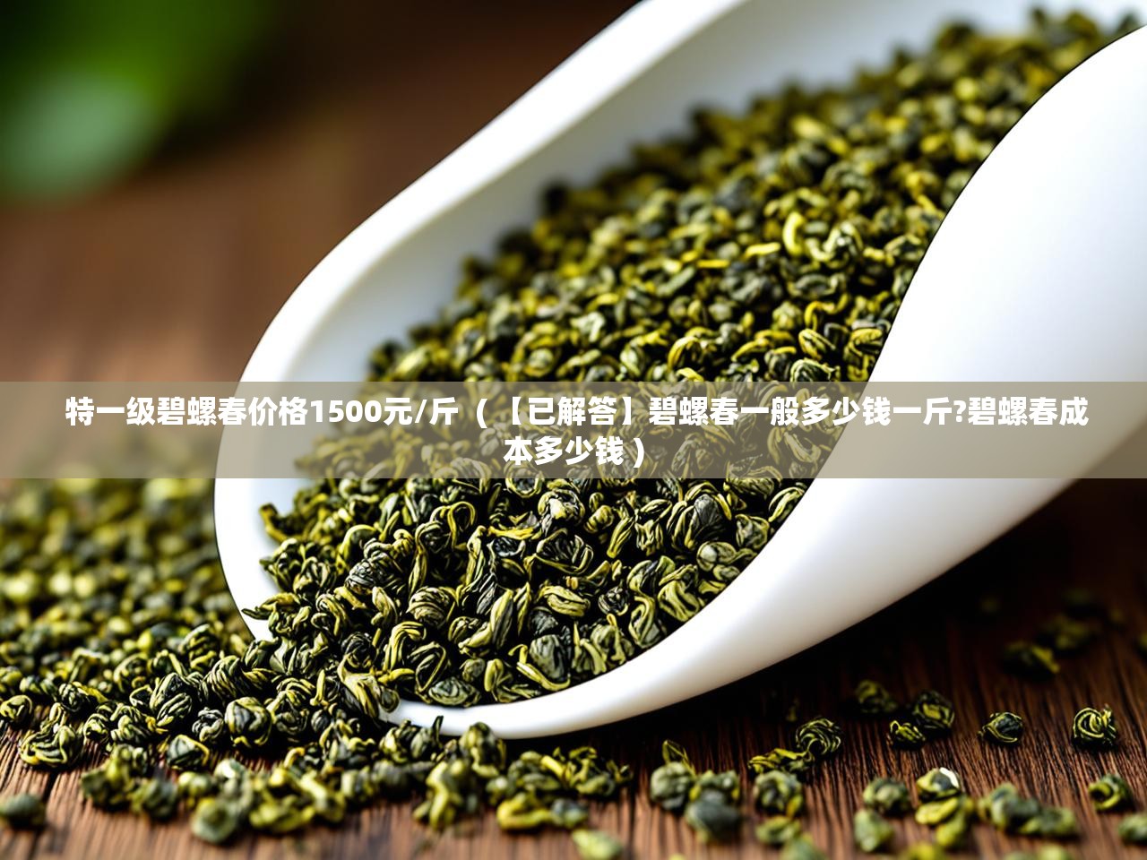  特一级碧螺春价格1500元/斤  ( 【已解答】碧螺春一般多少钱一斤?碧螺春成本多少钱 )