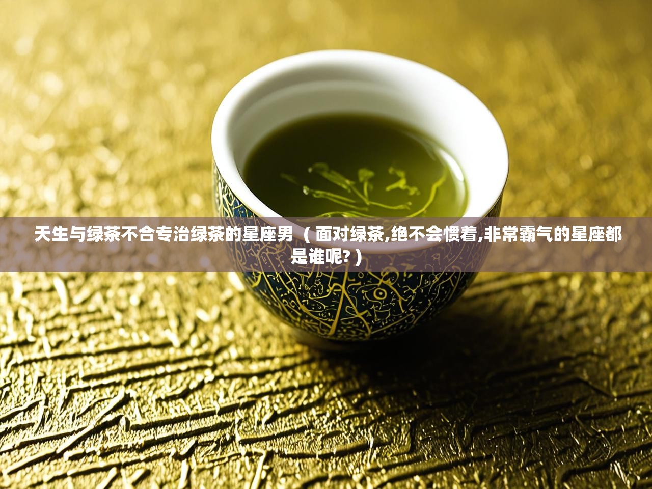  天生与绿茶不合专治绿茶的星座男  ( 面对绿茶,绝不会惯着,非常霸气的星座都是谁呢? )