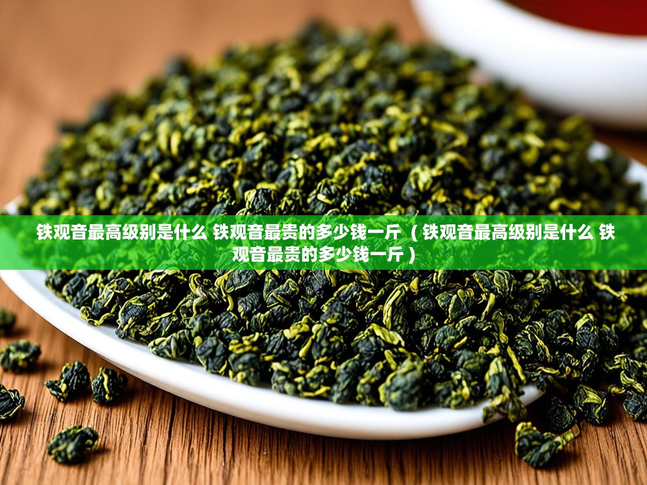  铁观音最高级别是什么 铁观音最贵的多少钱一斤  ( 铁观音最高级别是什么 铁观音最贵的多少钱一斤 )