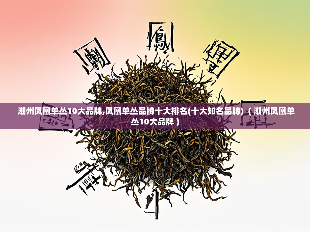  潮州凤凰单丛10大品牌,凤凰单丛品牌十大排名(十大知名品牌)  ( 潮州凤凰单丛10大品牌 )