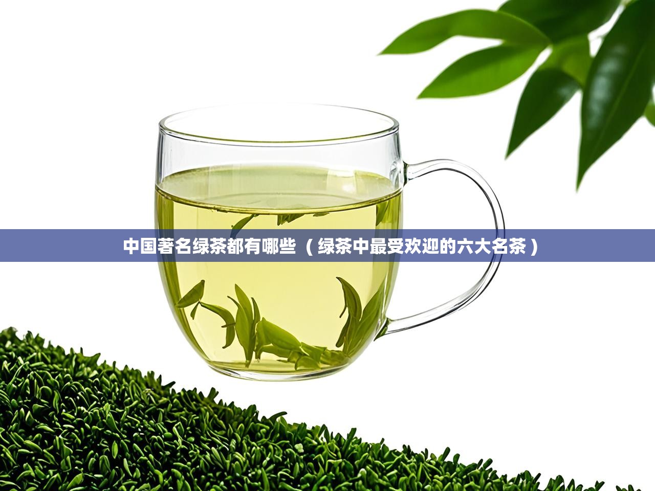 中国著名绿茶都有哪些  ( 绿茶中最受欢迎的六大名茶 )