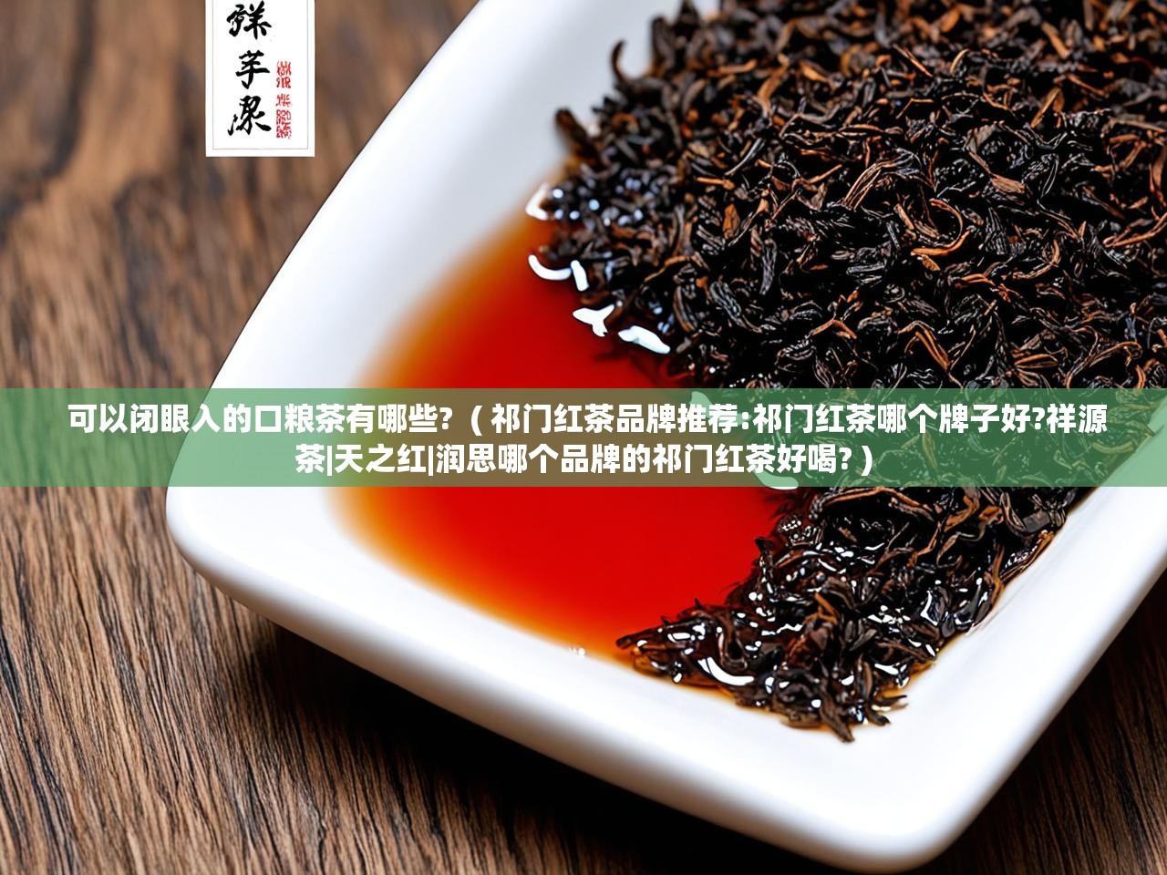  可以闭眼入的口粮茶有哪些?  ( 祁门红茶品牌推荐:祁门红茶哪个牌子好?祥源茶|天之红|润思哪个品牌的祁门红茶好喝? )