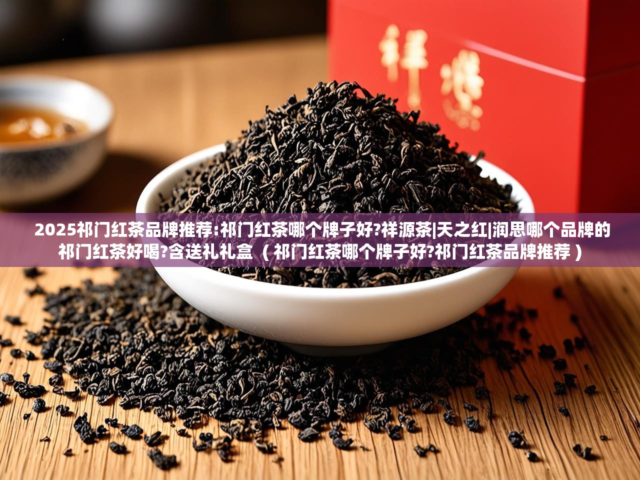  2025祁门红茶品牌推荐:祁门红茶哪个牌子好?祥源茶|天之红|润思哪个品牌的祁门红茶好喝?含送礼礼盒  ( 祁门红茶哪个牌子好?祁门红茶品牌推荐 )