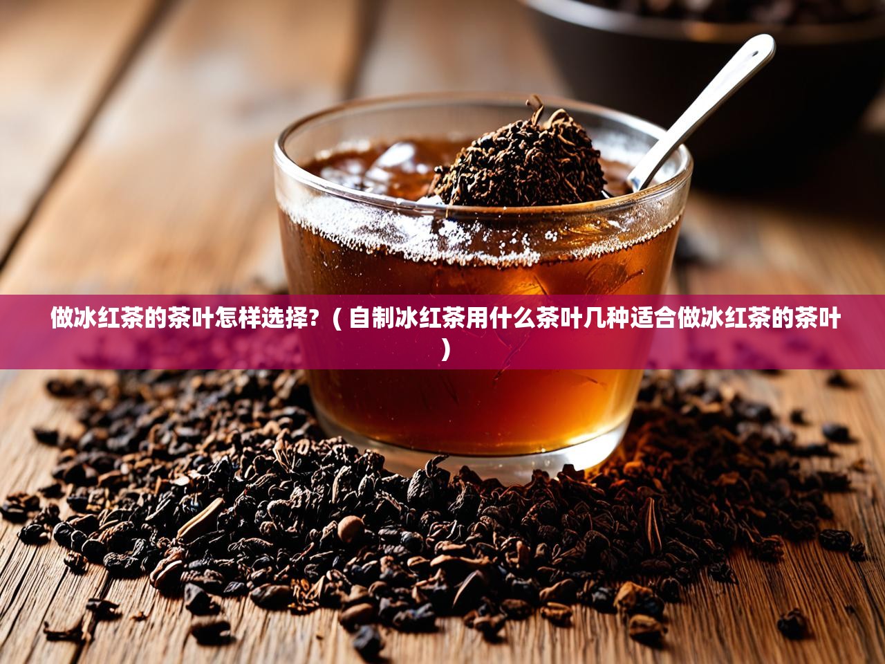  做冰红茶的茶叶怎样选择?  ( 自制冰红茶用什么茶叶几种适合做冰红茶的茶叶 )