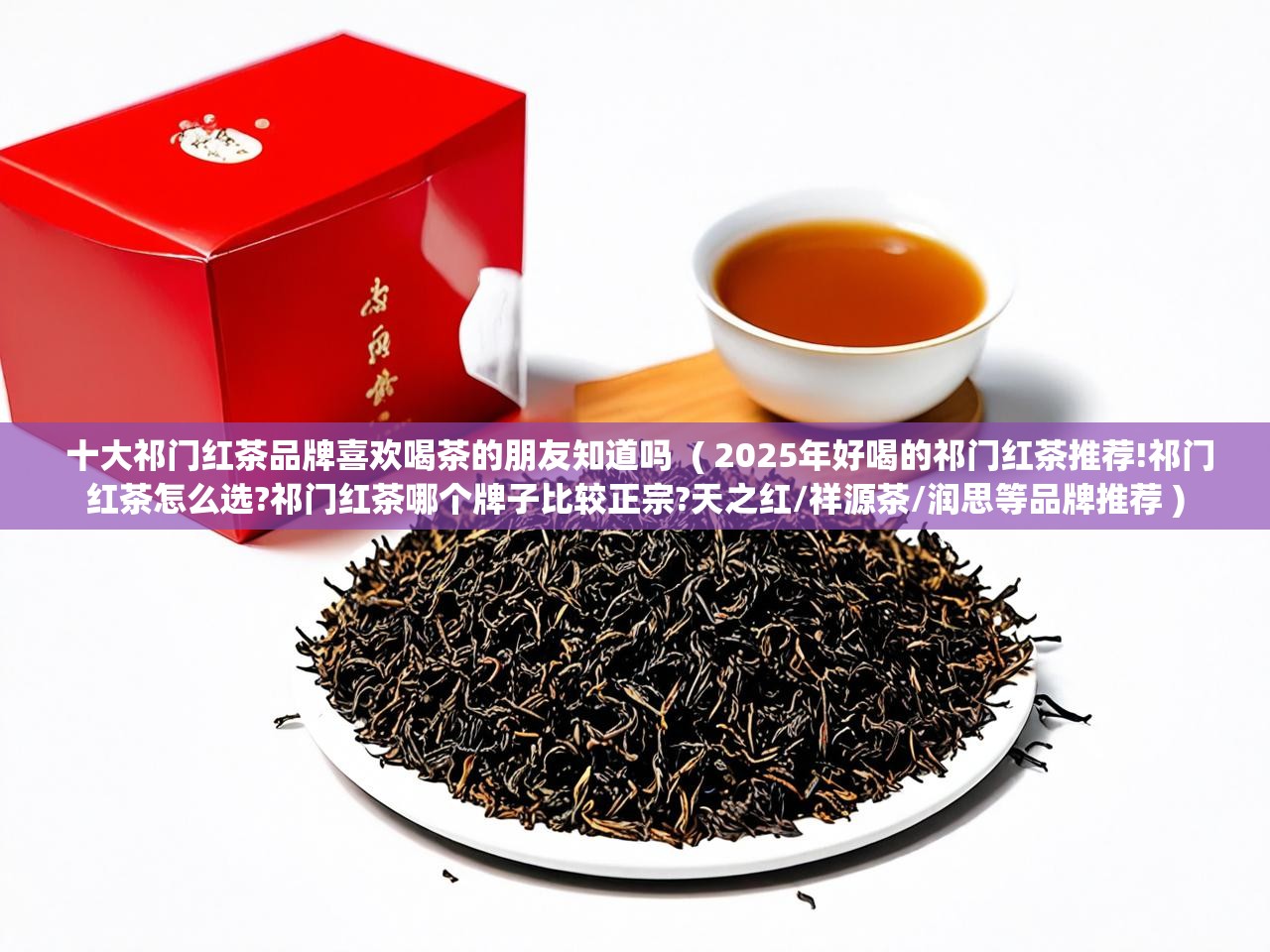  十大祁门红茶品牌喜欢喝茶的朋友知道吗  ( 2025年好喝的祁门红茶推荐!祁门红茶怎么选?祁门红茶哪个牌子比较正宗?天之红/祥源茶/润思等品牌推荐 )