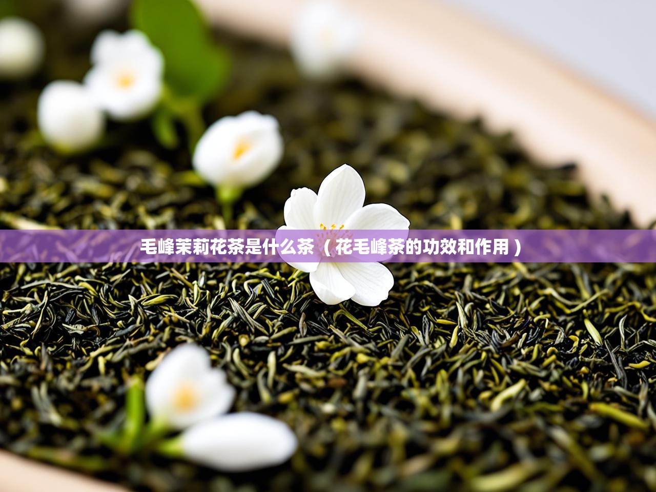  毛峰茉莉花茶是什么茶  ( 花毛峰茶的功效和作用 )