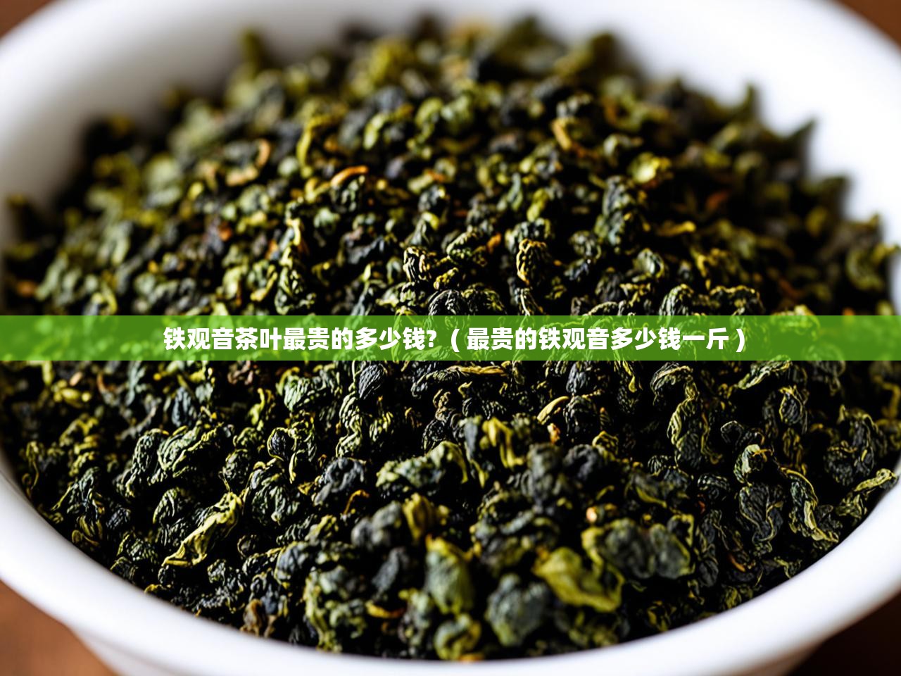  铁观音茶叶最贵的多少钱?  ( 最贵的铁观音多少钱一斤 )