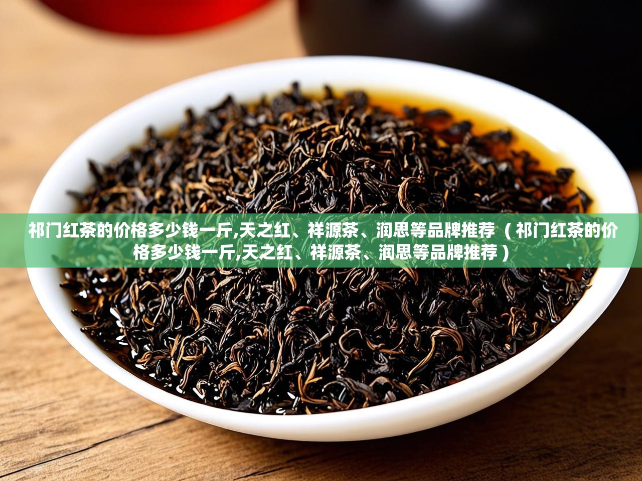  祁门红茶的价格多少钱一斤,天之红、祥源茶、润思等品牌推荐  ( 祁门红茶的价格多少钱一斤,天之红、祥源茶、润思等品牌推荐 )