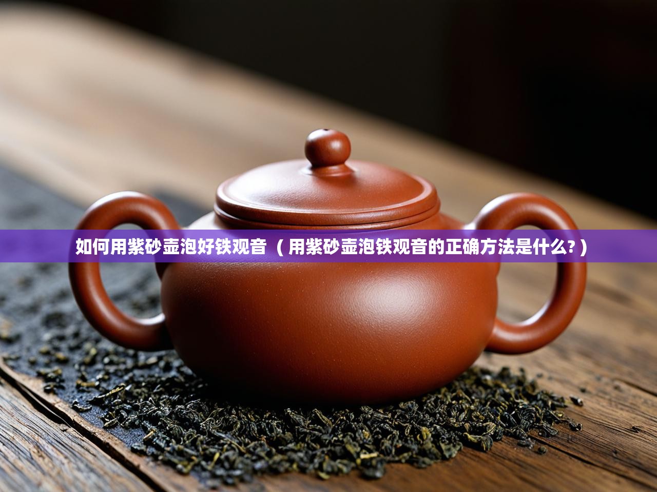  如何用紫砂壶泡好铁观音  ( 用紫砂壶泡铁观音的正确方法是什么? )