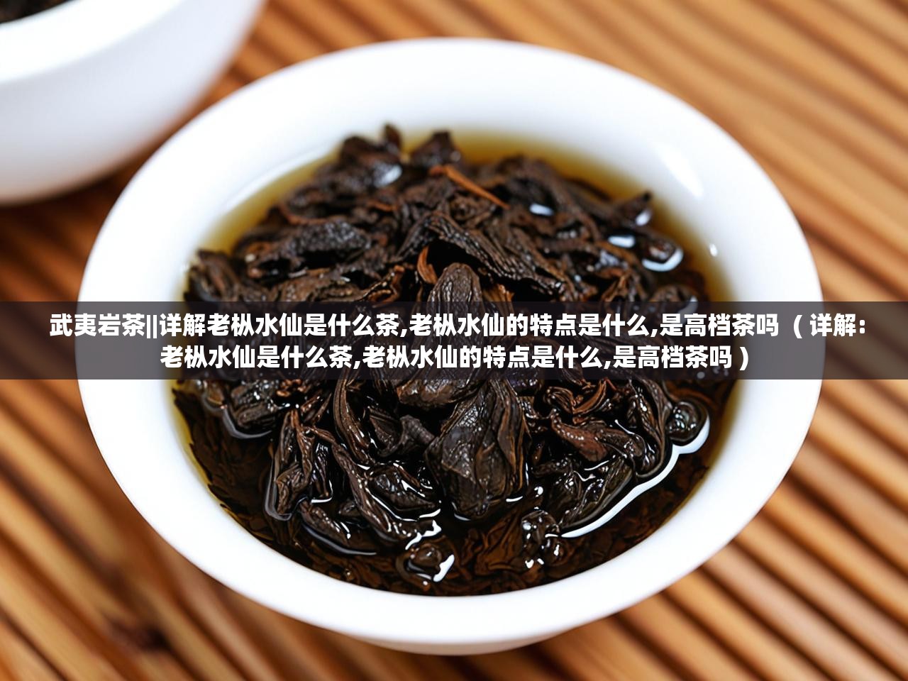  武夷岩茶||详解老枞水仙是什么茶,老枞水仙的特点是什么,是高档茶吗  ( 详解:老枞水仙是什么茶,老枞水仙的特点是什么,是高档茶吗 )