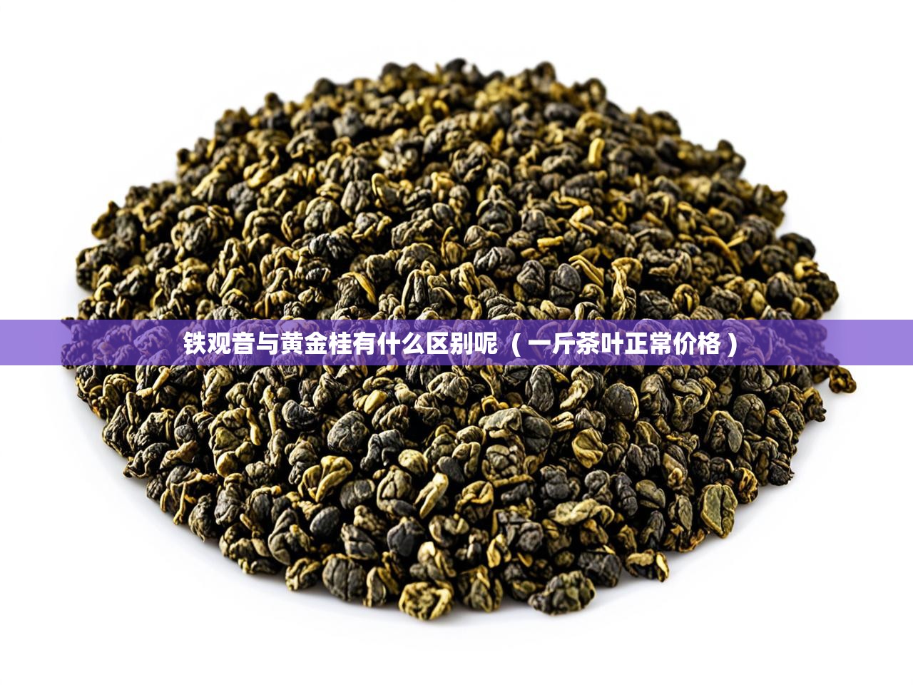  铁观音与黄金桂有什么区别呢  ( 一斤茶叶正常价格 )