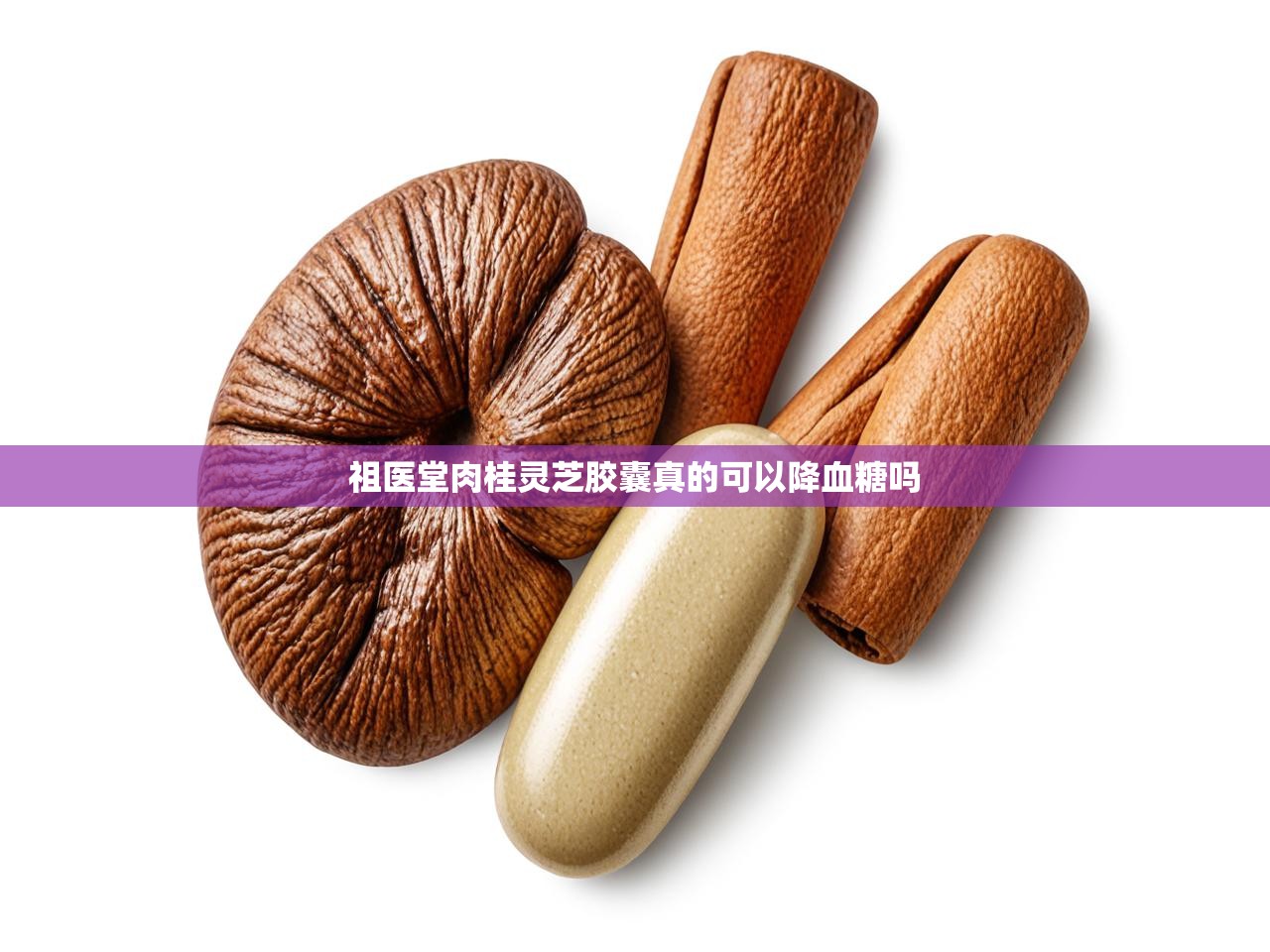  祖医堂肉桂灵芝胶囊真的可以降血糖吗 