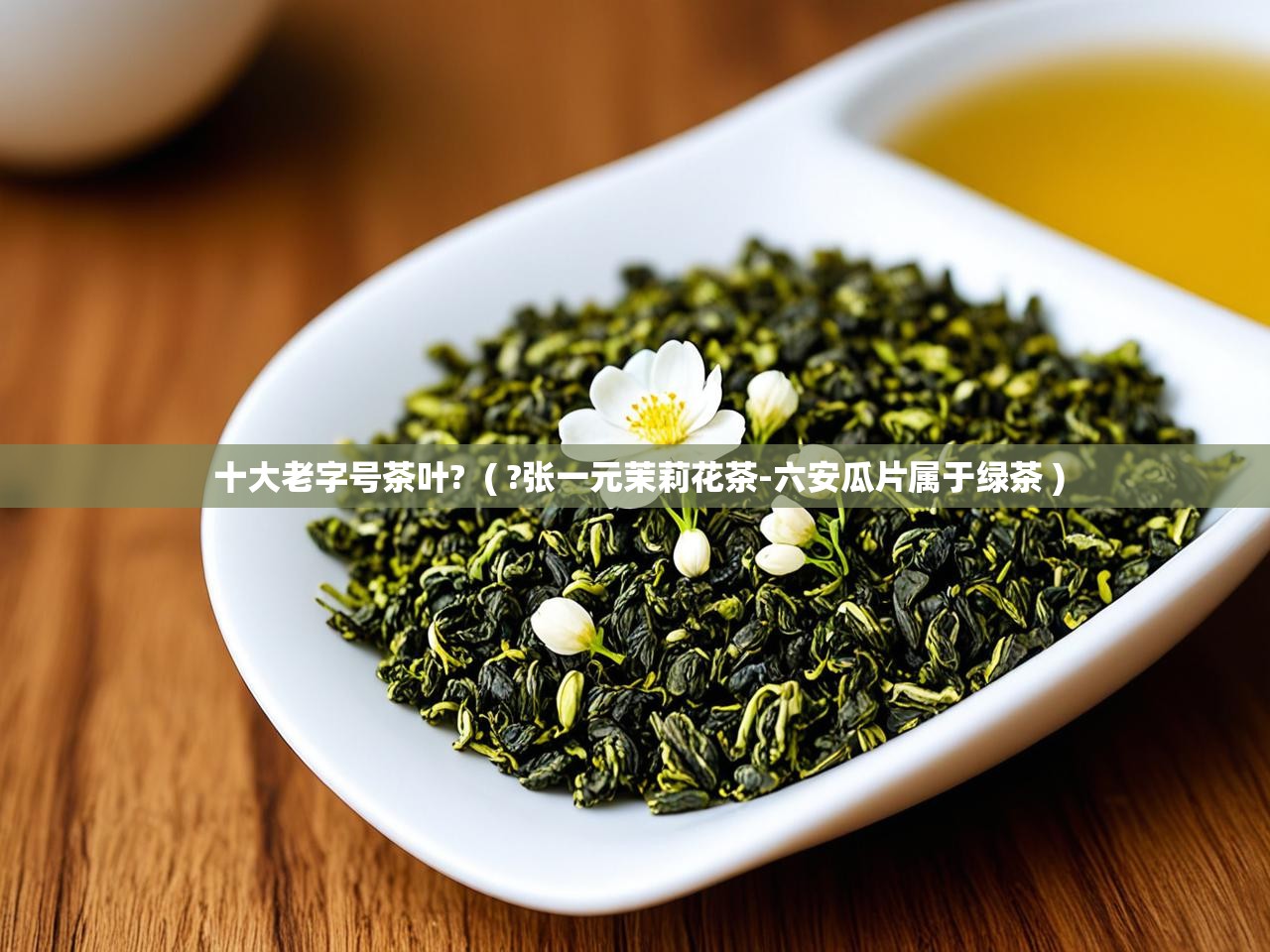  十大老字号茶叶?  ( ?张一元茉莉花茶-六安瓜片属于绿茶 )