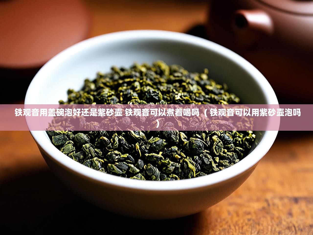 铁观音用盖碗泡好还是紫砂壶 铁观音可以煮着喝吗  ( 铁观音可以用紫砂壶泡吗 )