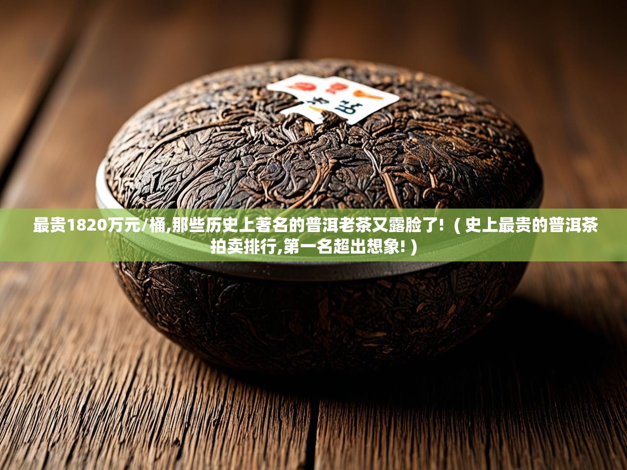  最贵1820万元/桶,那些历史上著名的普洱老茶又露脸了!  ( 史上最贵的普洱茶拍卖排行,第一名超出想象! )