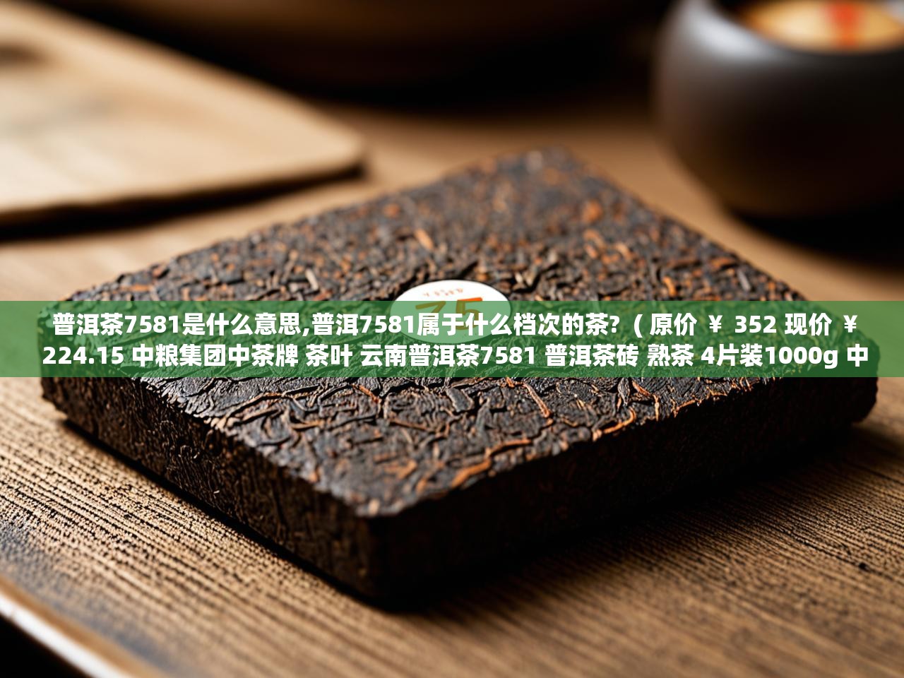  普洱茶7581是什么意思,普洱7581属于什么档次的茶?  ( 原价 ￥ 352 现价 ￥ 224.15 中粮集团中茶牌 茶叶 云南普洱茶7581 普洱茶砖 熟茶 4片装1000g 中华老字号 )