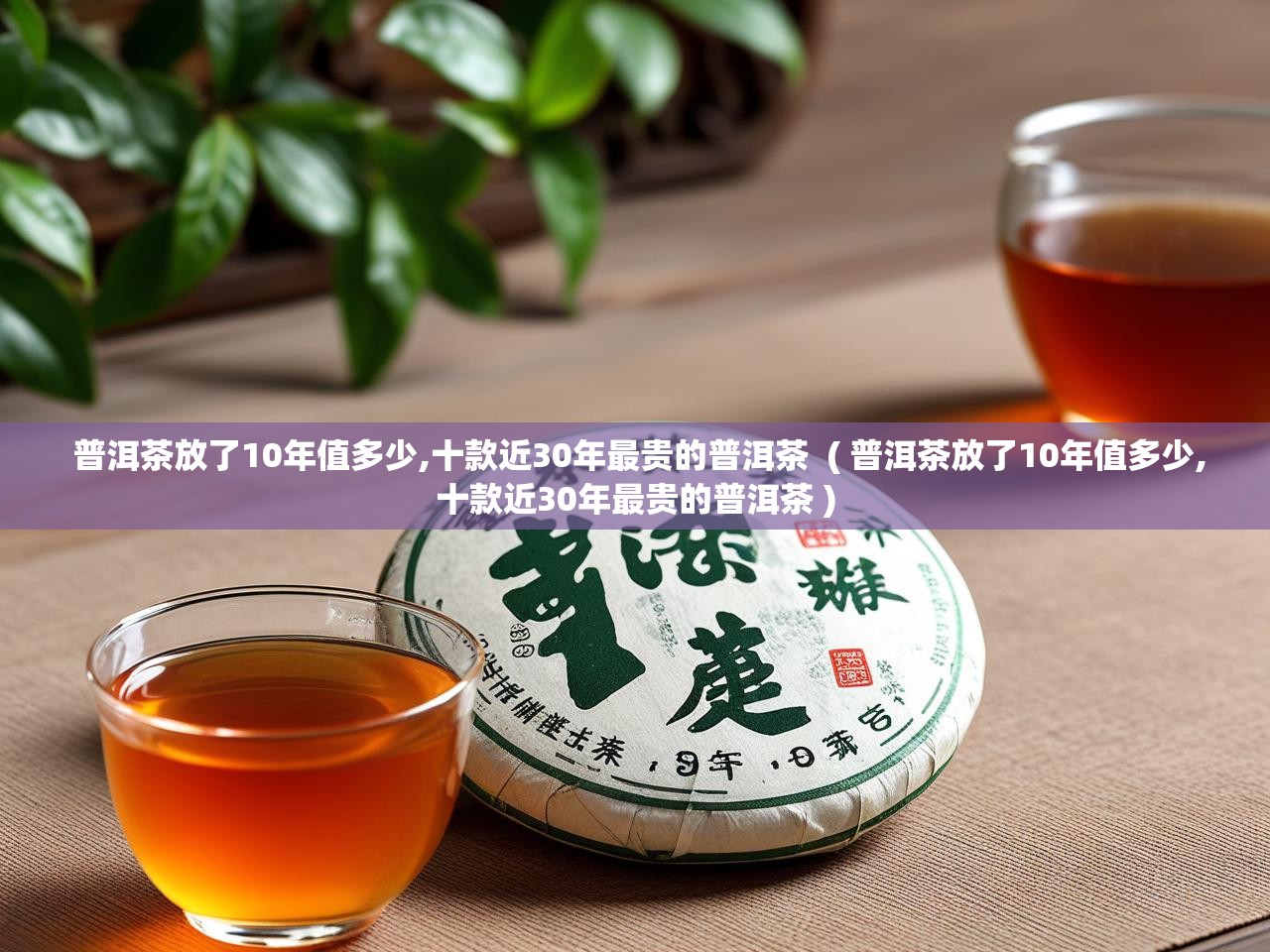  普洱茶放了10年值多少,十款近30年最贵的普洱茶  ( 普洱茶放了10年值多少,十款近30年最贵的普洱茶 )