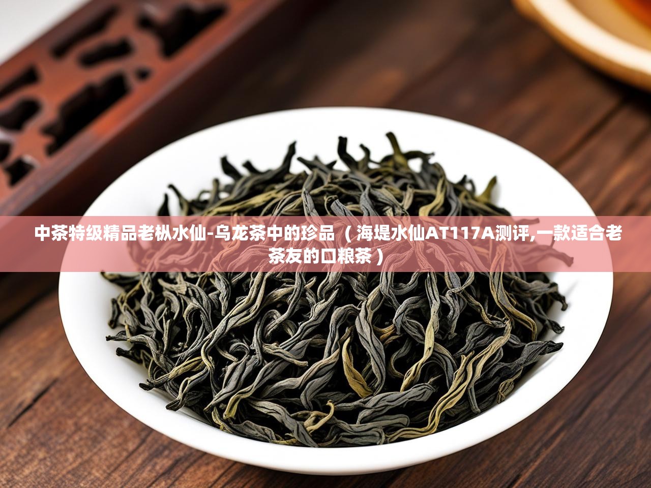  中茶特级精品老枞水仙-乌龙茶中的珍品  ( 海堤水仙AT117A测评,一款适合老茶友的口粮茶 )