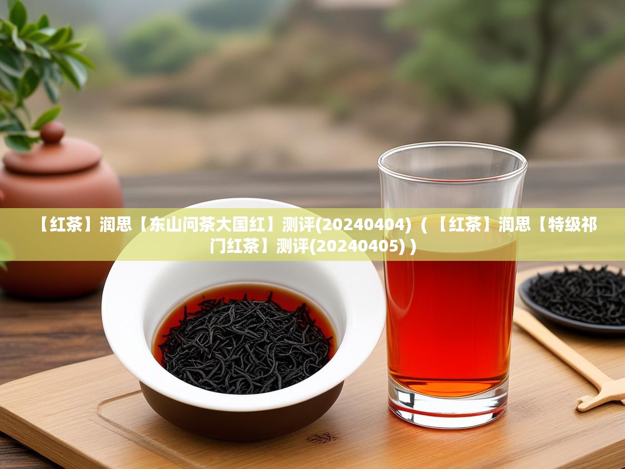  【红茶】润思【东山问茶大国红】测评(20240404)  ( 【红茶】润思【特级祁门红茶】测评(20240405) )