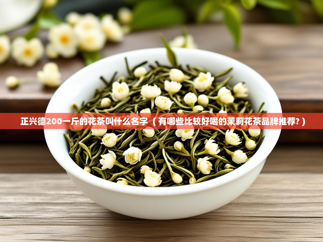  正兴德200一斤的花茶叫什么名字  ( 有哪些比较好喝的茉莉花茶品牌推荐? )