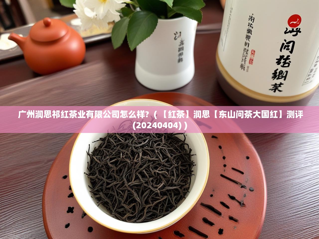  广州润思祁红茶业有限公司怎么样?  ( 【红茶】润思【东山问茶大国红】测评(20240404) )