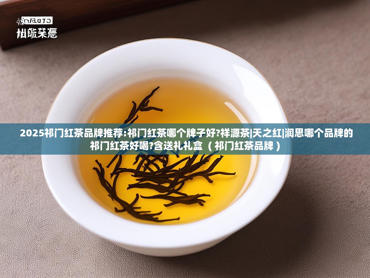  2025祁门红茶品牌推荐:祁门红茶哪个牌子好?祥源茶|天之红|润思哪个品牌的祁门红茶好喝?含送礼礼盒  ( 祁门红茶品牌 )