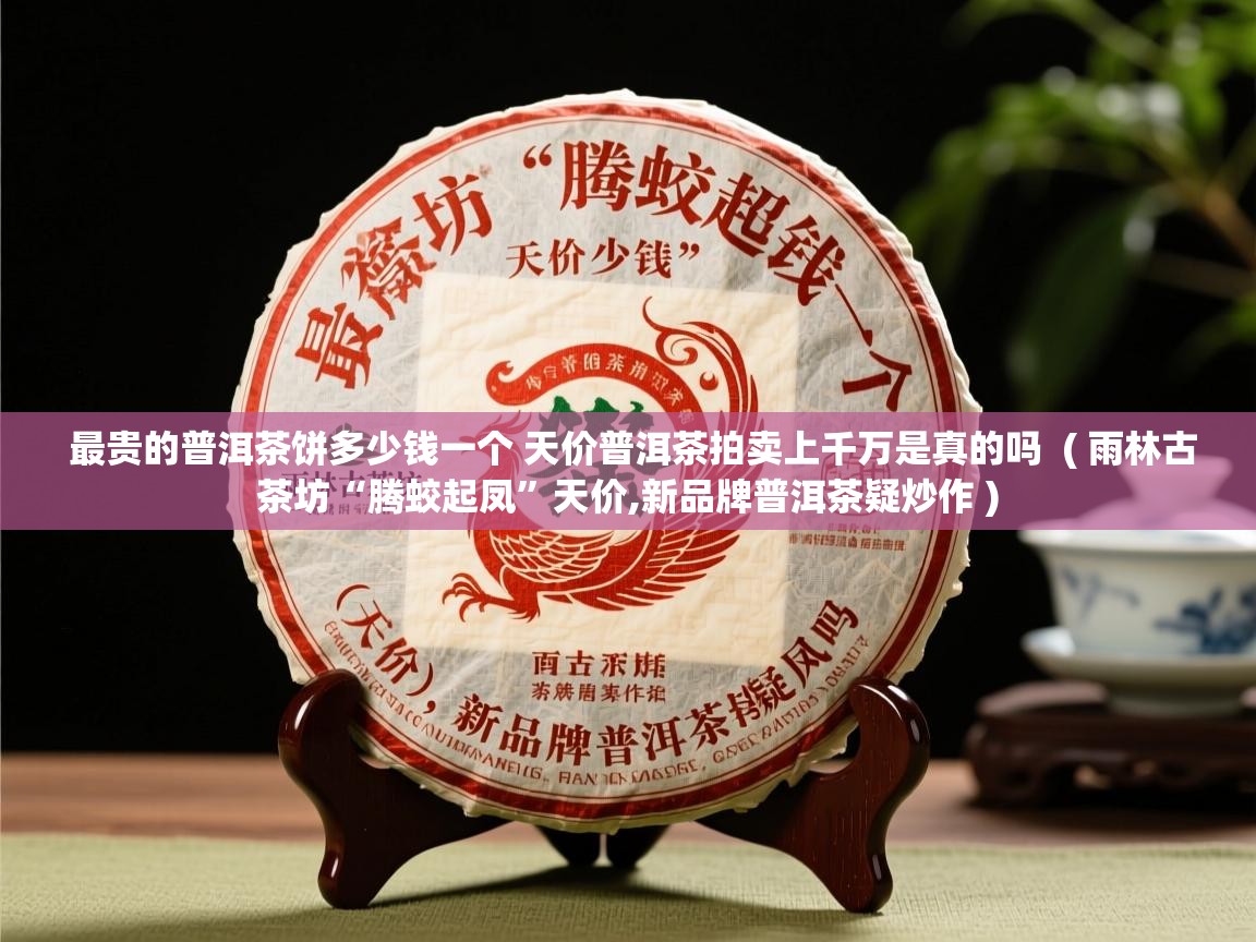  最贵的普洱茶饼多少钱一个 天价普洱茶拍卖上千万是真的吗  ( 雨林古茶坊“腾蛟起凤”天价,新品牌普洱茶疑炒作 )
