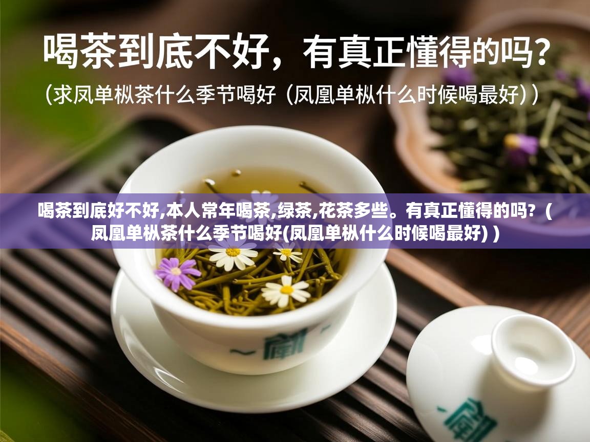  喝茶到底好不好,本人常年喝茶,绿茶,花茶多些。有真正懂得的吗?  ( 凤凰单枞茶什么季节喝好(凤凰单枞什么时候喝最好) )