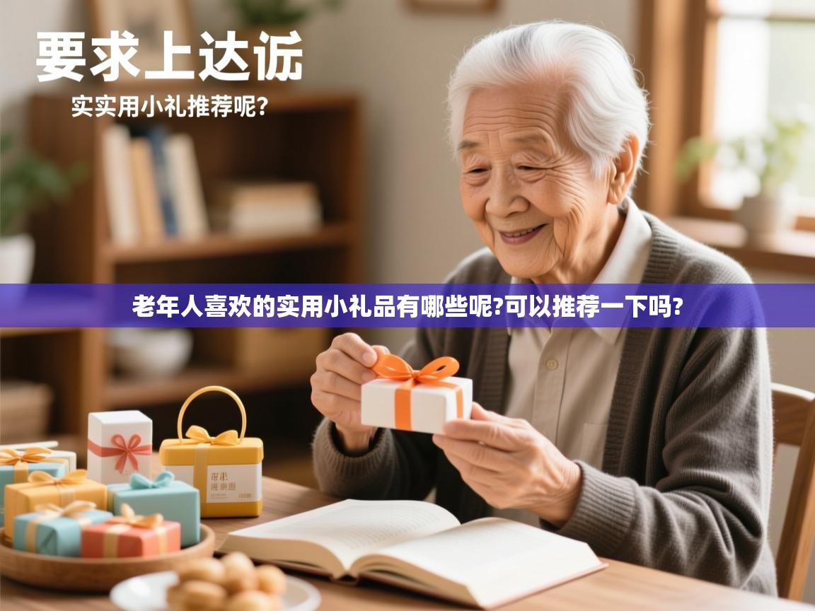  老年人喜欢的实用小礼品有哪些呢?可以推荐一下吗? 