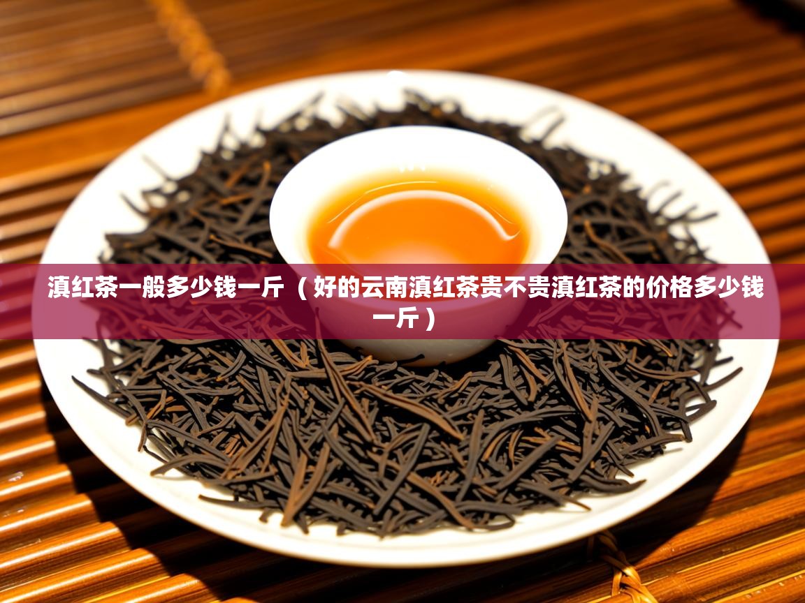  滇红茶一般多少钱一斤  ( 好的云南滇红茶贵不贵滇红茶的价格多少钱一斤 )