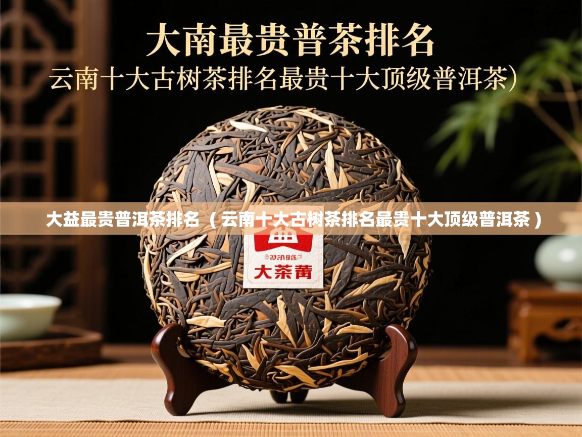  大益最贵普洱茶排名  ( 云南十大古树茶排名最贵十大顶级普洱茶 )