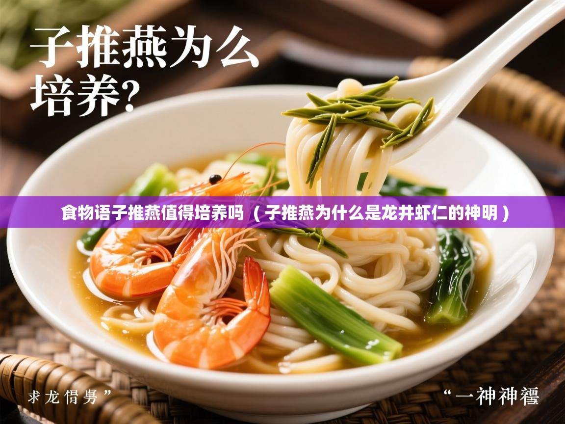 详细阅读: 食物语子推燕值得培养吗  ( 子推燕为什么是龙井虾仁的神明 )  食物语子推燕值得培养吗  ( 子推燕为什么是龙井虾仁的神明 )