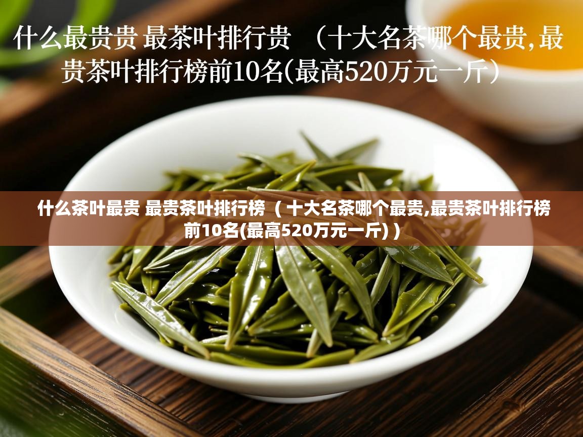详细阅读: 什么茶叶最贵 最贵茶叶排行榜  ( 十大名茶哪个最贵,最贵茶叶排行榜前10名(最高520万元一斤) )  什么茶叶最贵 最贵茶叶排行榜  ( 十大名茶哪个最贵,最贵茶叶排行榜前10名(最高520万元一斤) )
